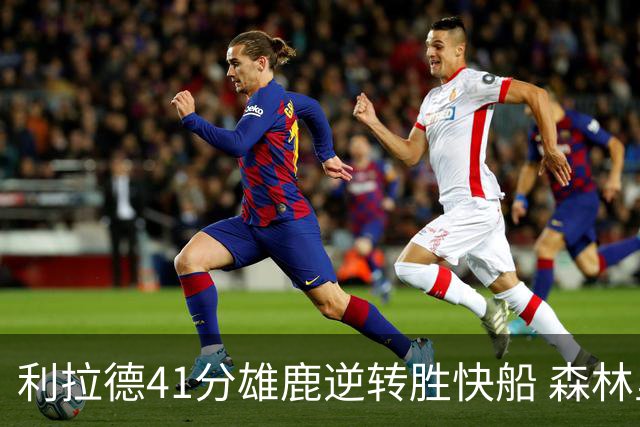利拉德41分雄鹿逆转胜快船 森林里险胜开拓者