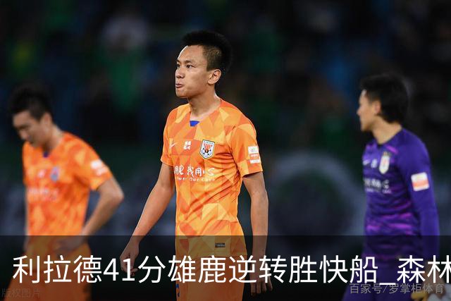 利拉德41分雄鹿逆转胜快船 森林里险胜开拓者